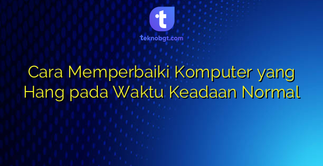 Cara Memperbaiki Komputer yang Hang pada Waktu Keadaan Normal