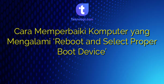 Cara Memperbaiki Komputer yang Mengalami ‘Reboot and Select Proper Boot Device’