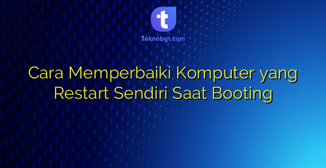 Cara Memperbaiki Komputer yang Restart Sendiri Saat Booting