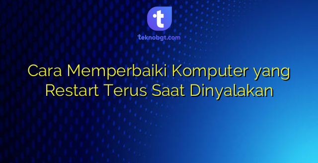 Cara Memperbaiki Komputer yang Restart Terus Saat Dinyalakan