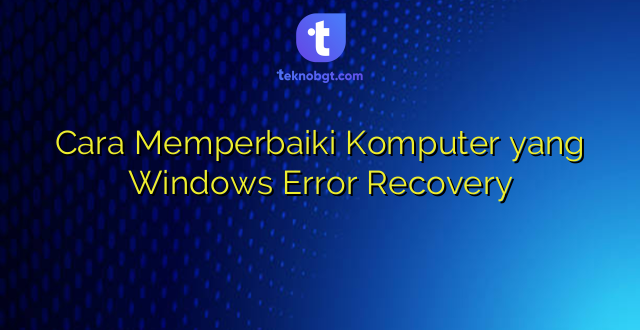 Cara Memperbaiki Komputer yang Windows Error Recovery