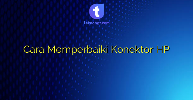 Cara Memperbaiki Konektor HP
