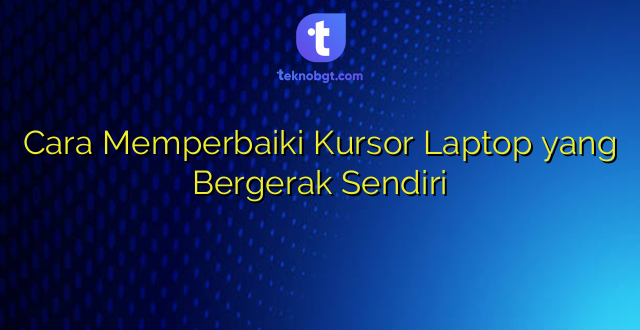 Cara Memperbaiki Kursor Laptop yang Bergerak Sendiri