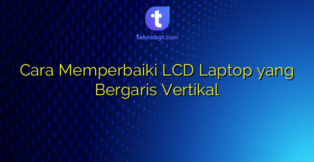 Cara Memperbaiki LCD Laptop yang Bergaris Vertikal