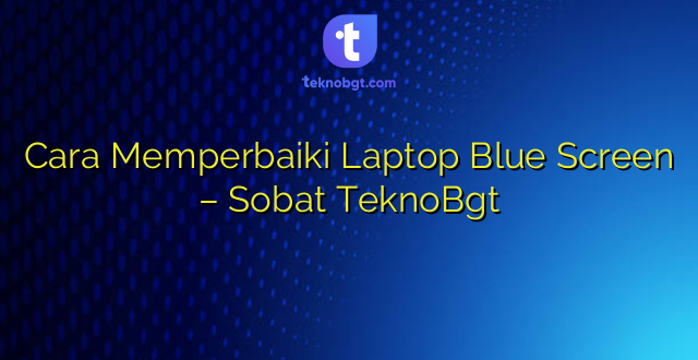 Cara Memperbaiki Laptop Blue Screen – Sobat TeknoBgt