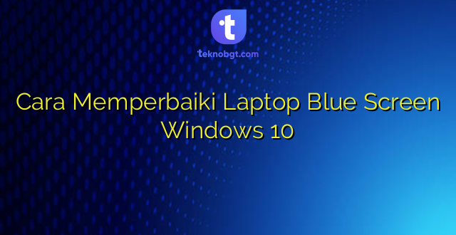 Cara Memperbaiki Laptop Blue Screen Windows 10