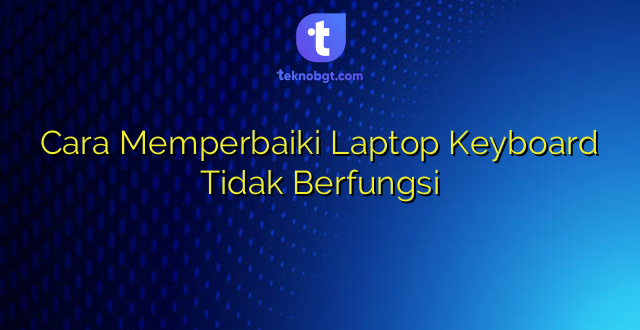 Cara Memperbaiki Laptop Keyboard Tidak Berfungsi