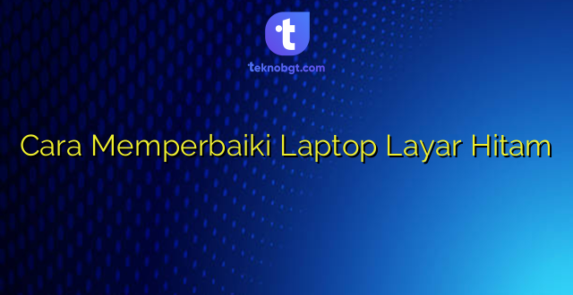 Cara Memperbaiki Laptop Layar Hitam