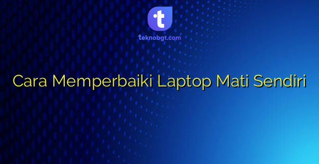 Cara Memperbaiki Laptop Mati Sendiri