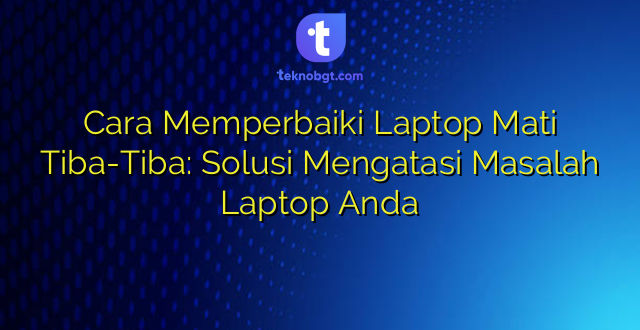 Cara Memperbaiki Laptop Mati Tiba-Tiba: Solusi Mengatasi Masalah Laptop Anda