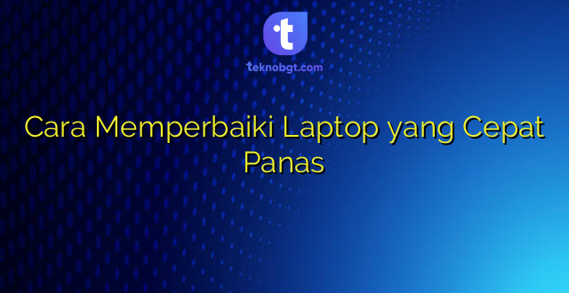 Cara Memperbaiki Laptop yang Cepat Panas