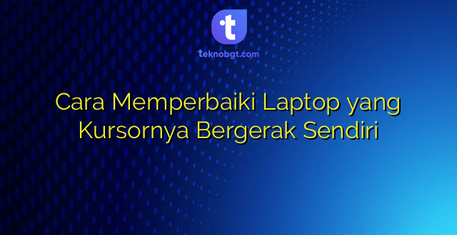 Cara Memperbaiki Laptop yang Kursornya Bergerak Sendiri