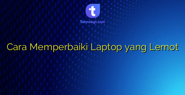 Cara Memperbaiki Laptop yang Lemot