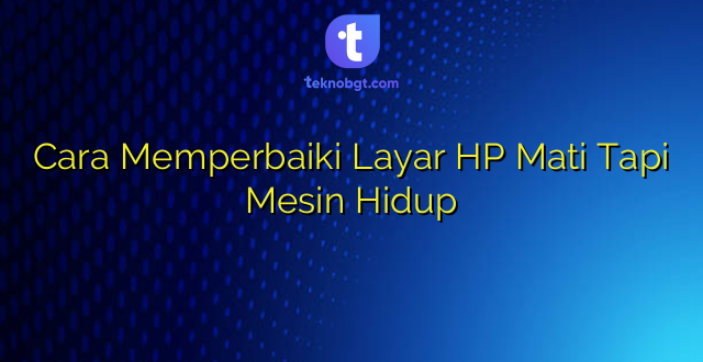 Cara Memperbaiki Layar HP Mati Tapi Mesin Hidup