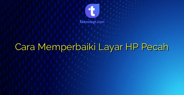 Cara Memperbaiki Layar HP Pecah