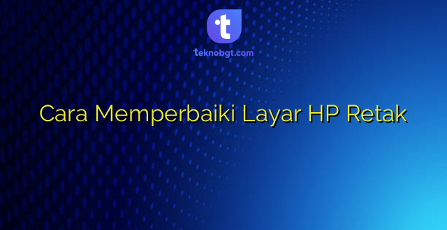 Cara Memperbaiki Layar HP Retak
