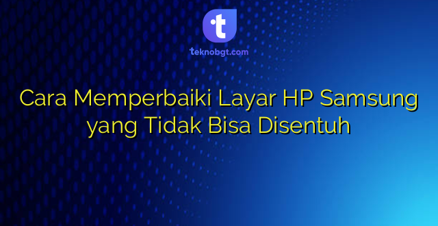 Cara Memperbaiki Layar HP Samsung yang Tidak Bisa Disentuh