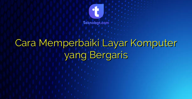 Cara Memperbaiki Layar Komputer yang Bergaris