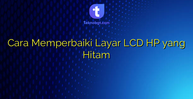 Cara Memperbaiki Layar LCD HP yang Hitam