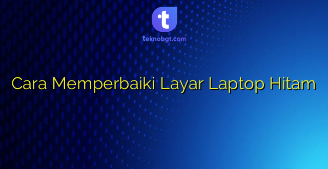 Cara Memperbaiki Layar Laptop Hitam