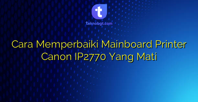 Cara Memperbaiki Mainboard Printer Canon IP2770 Yang Mati