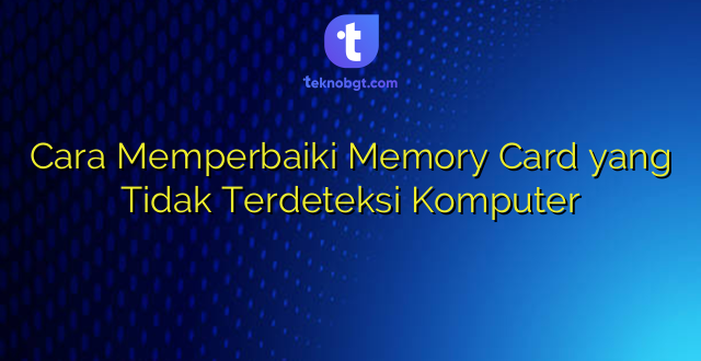 Cara Memperbaiki Memory Card yang Tidak Terdeteksi Komputer