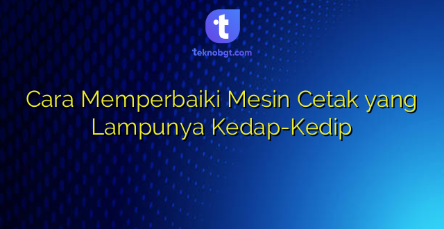 Cara Memperbaiki Mesin Cetak yang Lampunya Kedap-Kedip