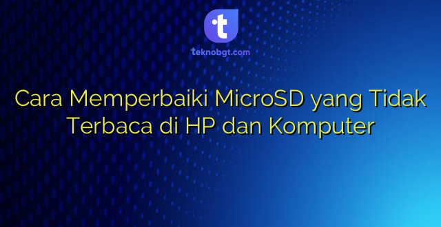 Cara Memperbaiki MicroSD yang Tidak Terbaca di HP dan Komputer