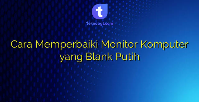 Cara Memperbaiki Monitor Komputer yang Blank Putih