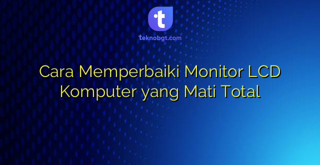 Cara Memperbaiki Monitor LCD Komputer yang Mati Total
