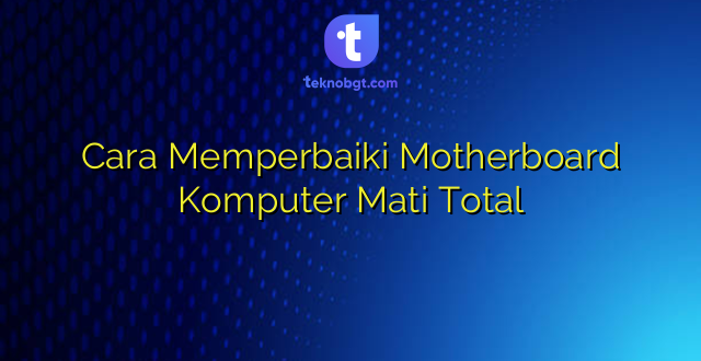 Cara Memperbaiki Motherboard Komputer Mati Total