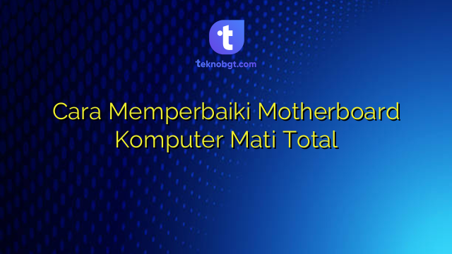Cara Memperbaiki Motherboard Komputer Mati Total Tekno Banget