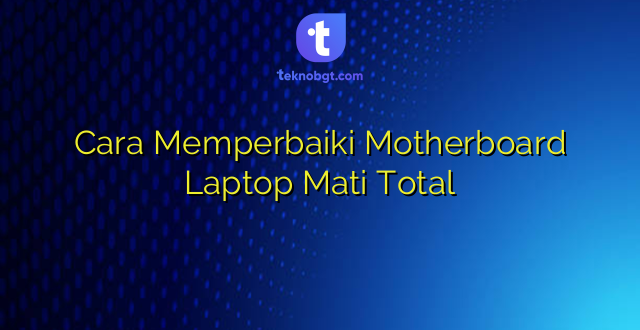 Cara Memperbaiki Motherboard Laptop Mati Total