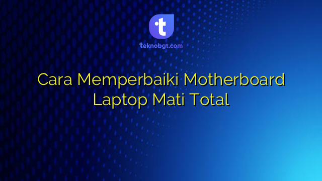 Cara Memperbaiki Motherboard Laptop Mati Total Tekno Banget