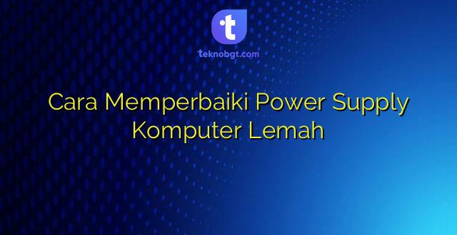 Cara Memperbaiki Power Supply Komputer Lemah