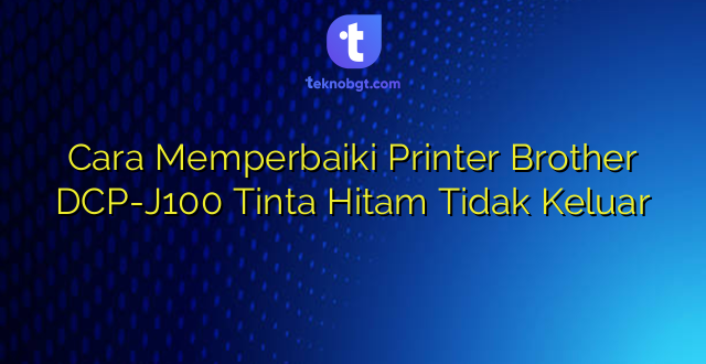 Cara Memperbaiki Printer Brother DCP-J100 Tinta Hitam Tidak Keluar