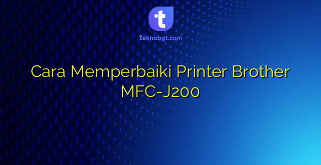 Cara Memperbaiki Printer Brother MFC-J200