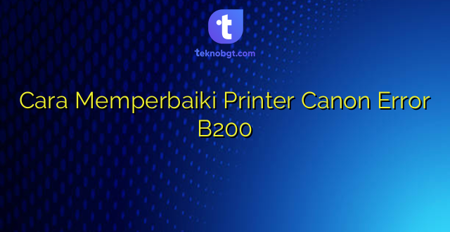 Cara Memperbaiki Printer Canon Error B200
