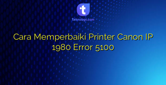 Cara Memperbaiki Printer Canon IP 1980 Error 5100