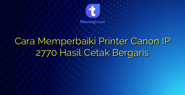 Cara Memperbaiki Printer Canon IP 2770 Hasil Cetak Bergaris