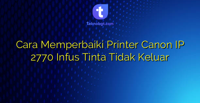 Cara Memperbaiki Printer Canon IP 2770 Infus Tinta Tidak Keluar
