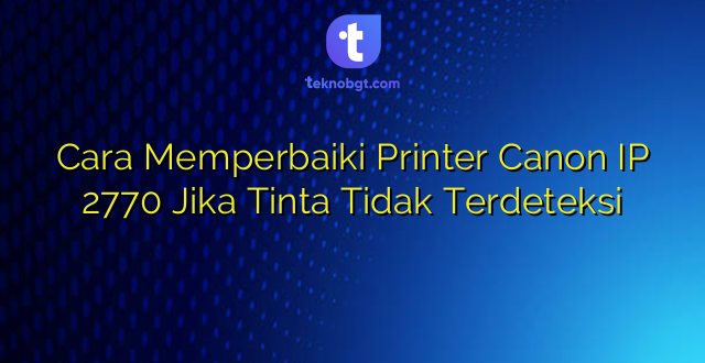 Cara Memperbaiki Printer Canon IP 2770 Jika Tinta Tidak Terdeteksi