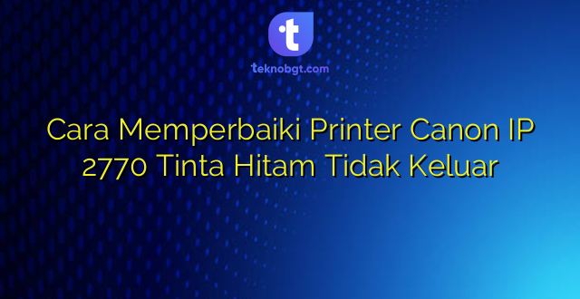 Cara Memperbaiki Printer Canon IP 2770 Tinta Hitam Tidak Keluar