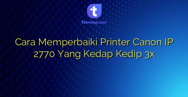 Cara Memperbaiki Printer Canon IP 2770 Yang Kedap Kedip 3x