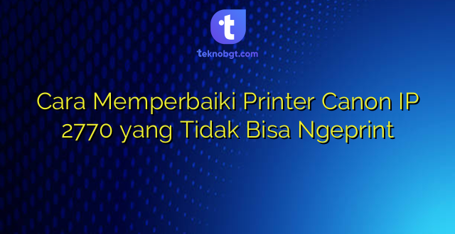 Cara Memperbaiki Printer Canon IP 2770 yang Tidak Bisa Ngeprint