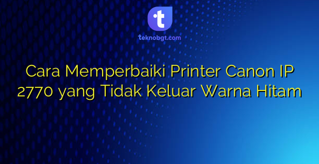 Cara Memperbaiki Printer Canon IP 2770 yang Tidak Keluar Warna Hitam