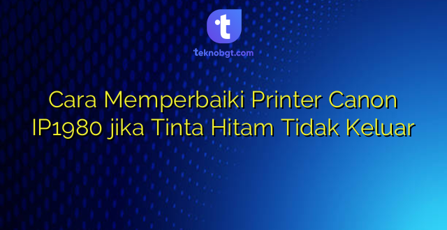 Cara Memperbaiki Printer Canon IP1980 jika Tinta Hitam Tidak Keluar