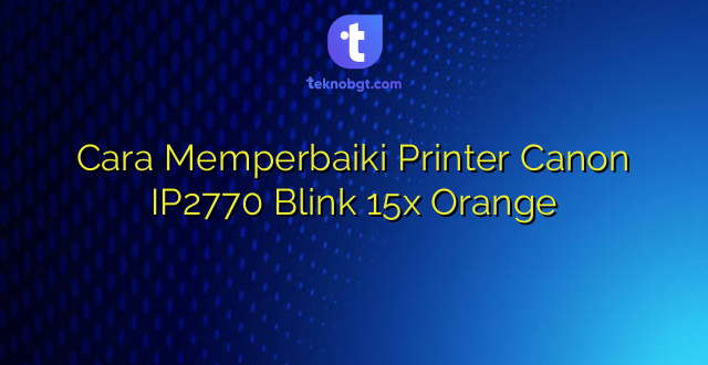 Cara Memperbaiki Printer Canon IP2770 Blink 15x Orange