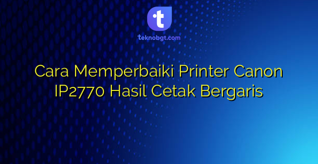 Cara Memperbaiki Printer Canon IP2770 Hasil Cetak Bergaris