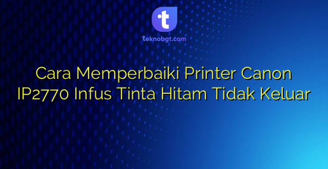 Cara Memperbaiki Printer Canon IP2770 Infus Tinta Hitam Tidak Keluar